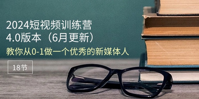 （11006期）2024短视频训练营-6月4.0版本：教你从0-1做一个优秀的新媒体人（18节）-天孤无涯网