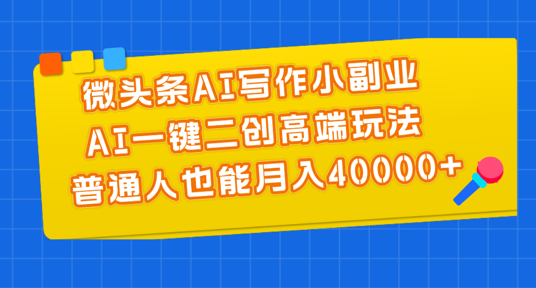 （11076期）微头条AI写作小副业，AI一键二创高端玩法 普通人也能月入40000+-天孤无涯网