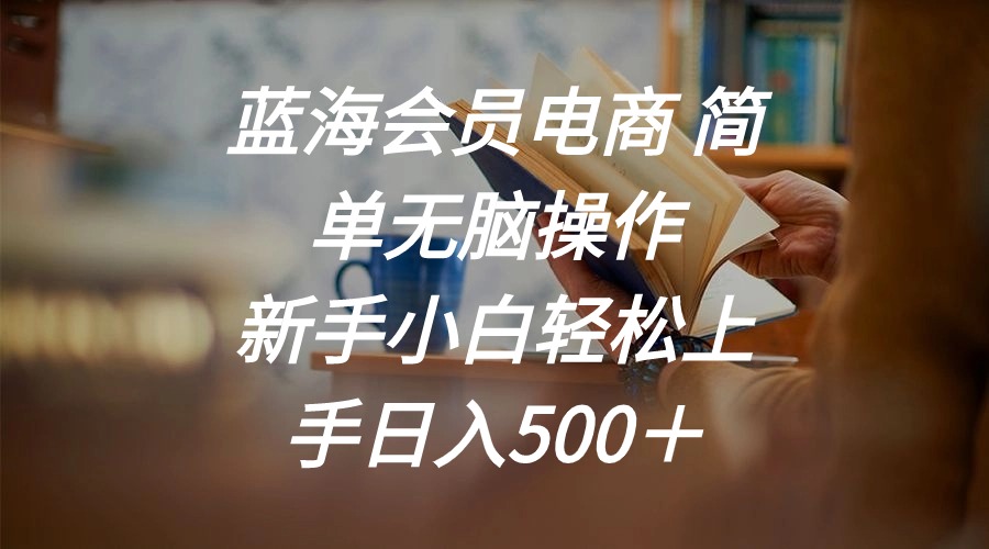 （11068期）蓝海会员电商 简单无脑操作 新手小白轻松上手日入500＋-天孤无涯网