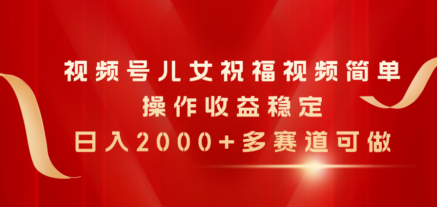 （11060期）视频号儿女祝福视频，简单操作收益稳定，日入2000+，多赛道可做-天孤无涯网