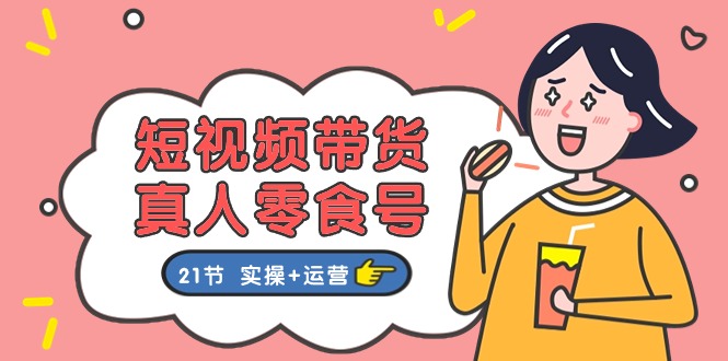 （11056期）短视频带货&真人零食号：更全面的零食带货教程：21节 实操+运营-天孤无涯网