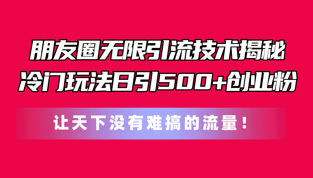 （11031期）朋友圈无限引流技术揭秘，一个冷门玩法日引500+创业粉，让天下没有难搞…-天孤无涯网