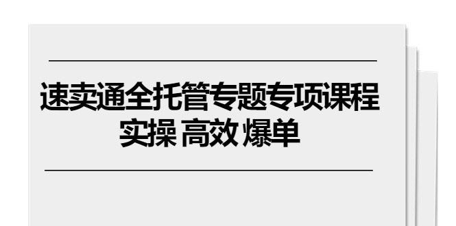 （10917期）速卖通 全托管专题专项课程，实操 高效 爆单（11节课）-天孤无涯网