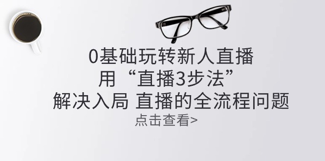 （10916期）零基础玩转新人直播：用“直播3步法”解决入局 直播全流程问题-天孤无涯网