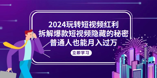 （10890期）2024玩转短视频红利，拆解爆款短视频隐藏的秘密，普通人也能月入过万-天孤无涯网