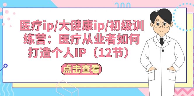 （10851期）医疗ip/大健康ip/初级训练营：医疗从业者如何打造个人IP（12节）-天孤无涯网