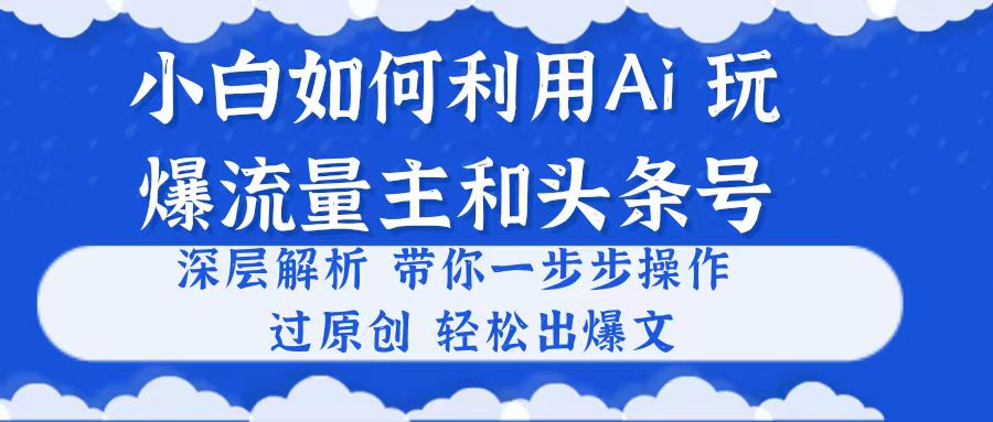 （10882期）小白如何利用Ai，完爆流量主和头条号 深层解析，一步步操作，过原创出爆文-天孤无涯网