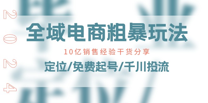 （11057期）全域电商-粗暴玩法课：10亿销售经验干货分享！定位/免费起号/千川投流-天孤无涯网