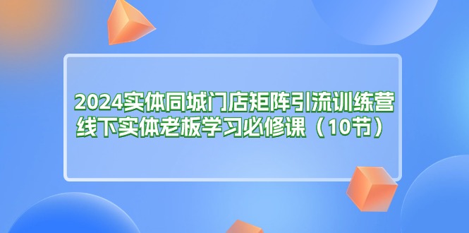 （11258期）2024实体同城门店矩阵引流训练营，线下实体老板学习必修课（10节）-天孤无涯网