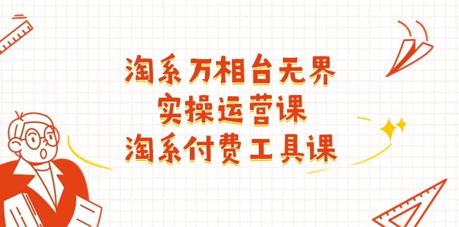 （11320期）淘系-万相台无界实操运营课：淘系 付费工具课（40节课）-天孤无涯网