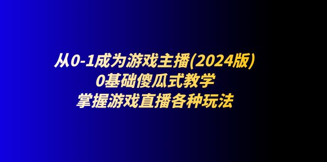 （11318期）从0-1成为游戏主播(2024版)：0基础傻瓜式教学，掌握游戏直播各种玩法-天孤无涯网
