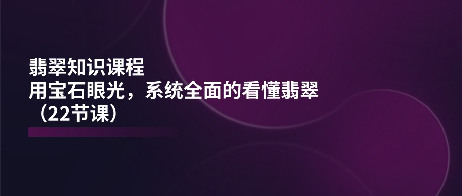 （11239期）翡翠知识课程，用宝石眼光，系统全面的看懂翡翠（22节课）-天孤无涯网
