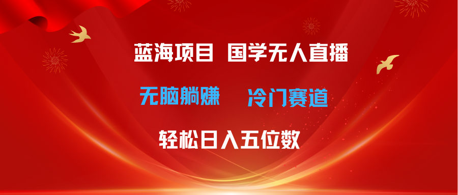 （11232期）超级蓝海项目 国学无人直播日入五位数 无脑躺赚冷门赛道 最新玩法-天孤无涯网