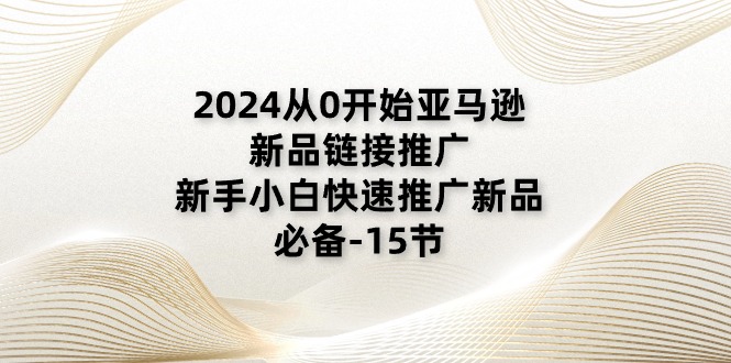 （11224期）2024从0开始亚马逊新品链接推广，新手小白快速推广新品的必备-15节-天孤无涯网