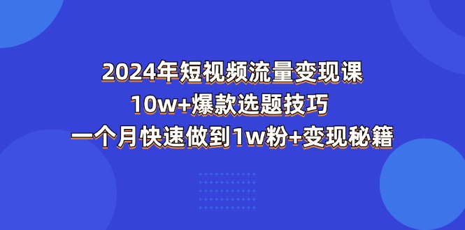 （11299期）2024年短视频-流量变现课：10w+爆款选题技巧 一个月快速做到1w粉+变现秘籍-天孤无涯网