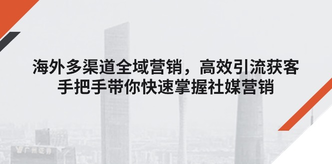 （11286期）海外多渠道 全域营销，高效引流获客，手把手带你快速掌握社媒营销-天孤无涯网