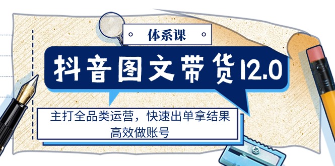 （11276期）抖音图文带货12.0体系课，主打全品类运营，快速出单拿结果，高效做账号-天孤无涯网