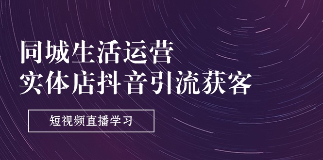 （11165期）同城生活运营-实体店抖音引流获客：短视频直播学习（9节课）-天孤无涯网
