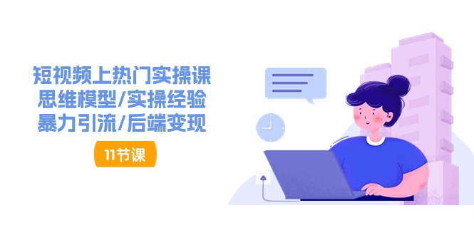 （11113期）短视频上热门实操课，思维模型/实操经验/暴力引流/后端变现（11节）-天孤无涯网