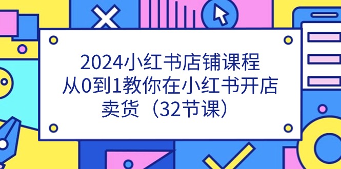 （11114期）2024小红书店铺课程，从0到1教你在小红书开店卖货（32节课）-天孤无涯网
