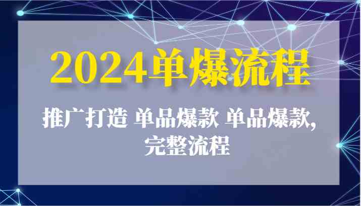 2024单爆流程：推广打造 单品爆款 单品爆款，完整流程-天孤无涯网