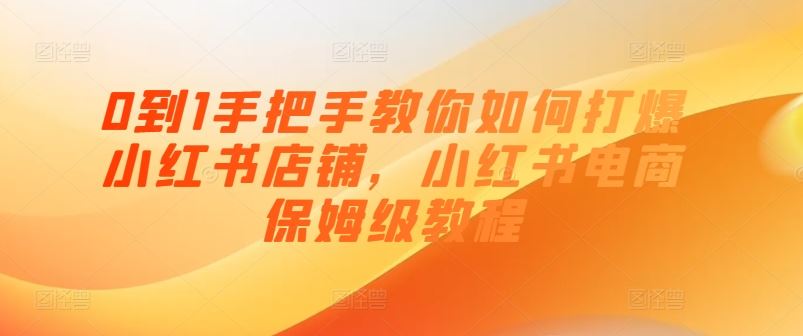 0到1手把手教你如何打爆小红书店铺，小红书电商保姆级教程-天孤无涯网