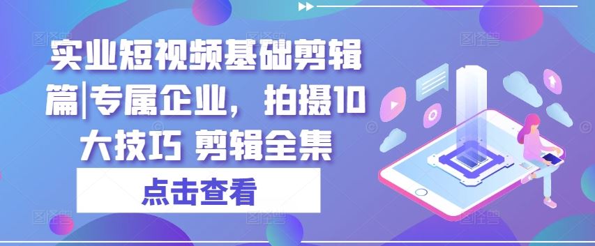 实业短视频基础剪辑篇|专属企业，拍摄10大技巧 剪辑全集-天孤无涯网