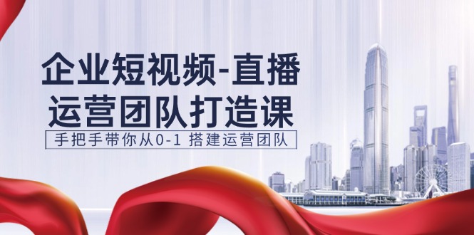 企业短视频直播运营团队打造课，手把手带你从0-1搭建运营团队（15节）-天孤无涯网