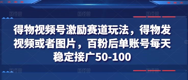 得物视频号激励赛道玩法，得物发视频或者图片，百粉后单账号每天稳定接广50-100-天孤无涯网