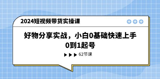 （11372期）2024短视频带货实操课，好物分享实战，小白0基础快速上手，0到1起号-天孤无涯网