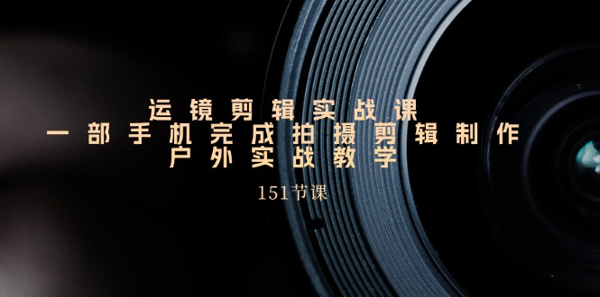 （11374期）运镜剪辑实战课，一部手机完成拍摄剪辑制作，户外实战教学（151节课）-天孤无涯网