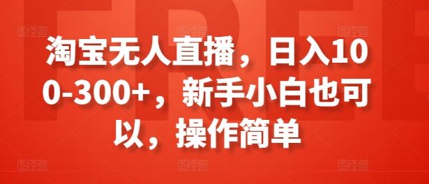 淘宝无人直播，日入100-300+，新手小白也可以，操作简单-天孤无涯网