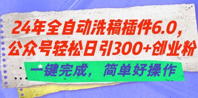 24年全自动洗稿插件6.0.公众号轻松日引300+创业粉，一键完成，简单好操作【揭秘】-天孤无涯网