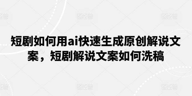 短剧如何用ai快速生成原创解说文案，短剧解说文案如何洗稿-天孤无涯网