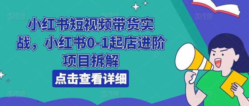 小红书短视频带货实战，小红书0-1起店进阶项目拆解-天孤无涯网
