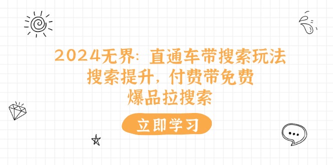 （11418期）2024无界：直通车 带搜索玩法，搜索提升，付费带免费，爆品拉搜索-天孤无涯网
