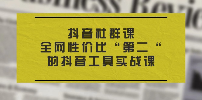 （11416期）抖音 社群课，全网性价比“第二“的抖音工具实战课-天孤无涯网