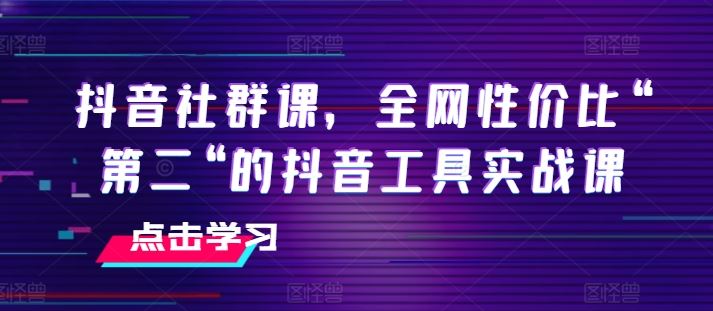 抖音社群课，全网性价比“第二“的抖音工具实战课-天孤无涯网