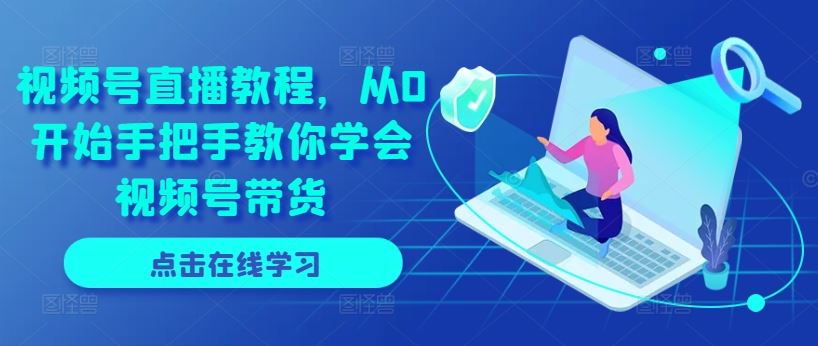 视频号直播教程，从0开始手把手教你学会视频号带货-天孤无涯网