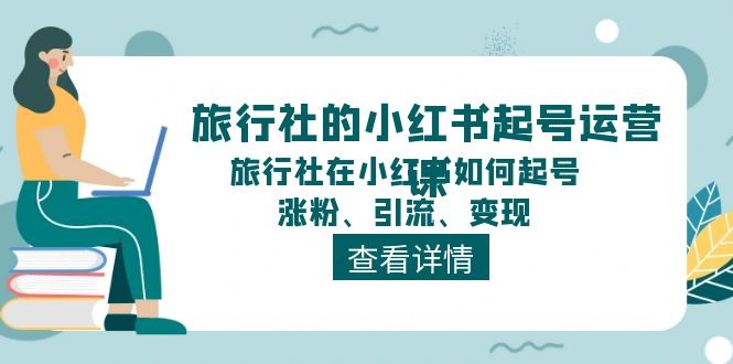 （11419期）旅行社的小红书起号运营课，旅行社在小红书如何起号、涨粉、引流、变现-天孤无涯网