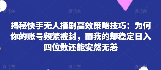 揭秘快手无人播剧高效策略技巧：为何你的账号频繁被封，而我的却稳定日入四位数还能安然无恙【揭秘】-天孤无涯网