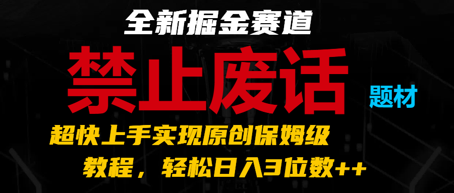 全新掘金赛道 禁止废话题材，超快上手实现原创保姆级教程，轻松日入3位数++-天孤无涯网