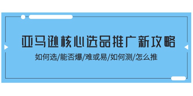 （11434期）亚马逊核心选品推广新攻略！如何选/能否爆/难或易/如何测/怎么推-天孤无涯网