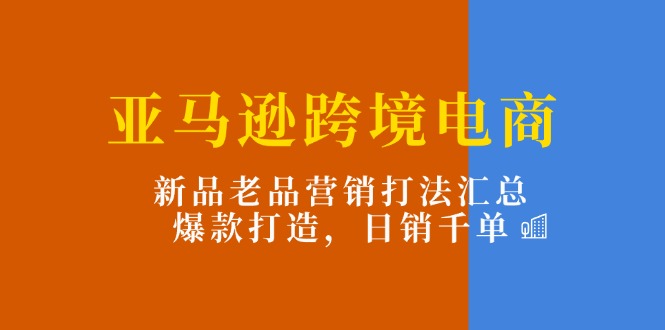 （11433期）亚马逊跨境电商：新品老品营销打法汇总，爆款打造，日销千单-天孤无涯网