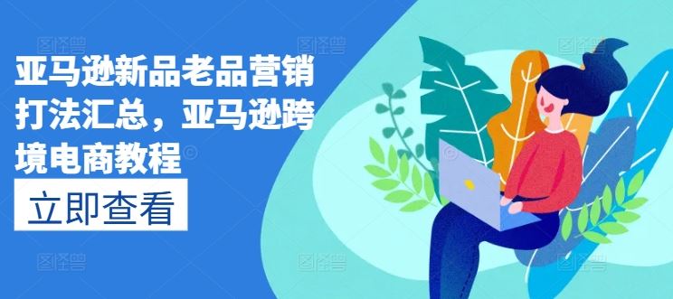 亚马逊新品老品营销打法汇总，亚马逊跨境电商教程-天孤无涯网