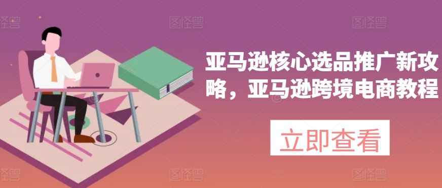 亚马逊核心选品推广新攻略，亚马逊跨境电商教程-天孤无涯网