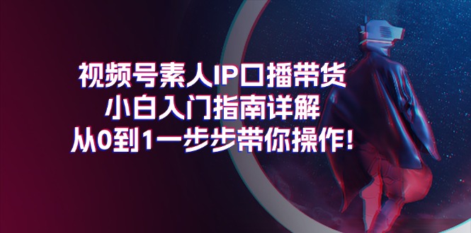 （11441期）视频号素人IP口播带货小白入门指南详解，从0到1一步步带你操作!-天孤无涯网