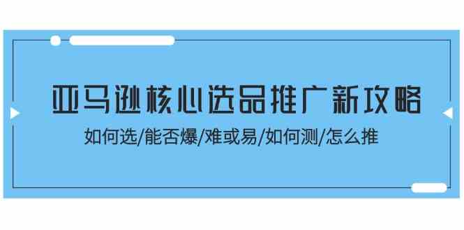 亚马逊核心选品推广新攻略！如何选/能否爆/难或易/如何测/怎么推-天孤无涯网