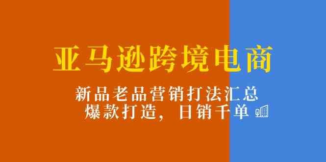 亚马逊跨境电商：新品老品营销打法汇总，爆款打造，日销千单-天孤无涯网