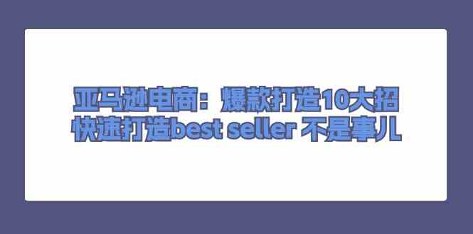 亚马逊电商：爆款打造10大招，快速打造best seller不是事儿-天孤无涯网